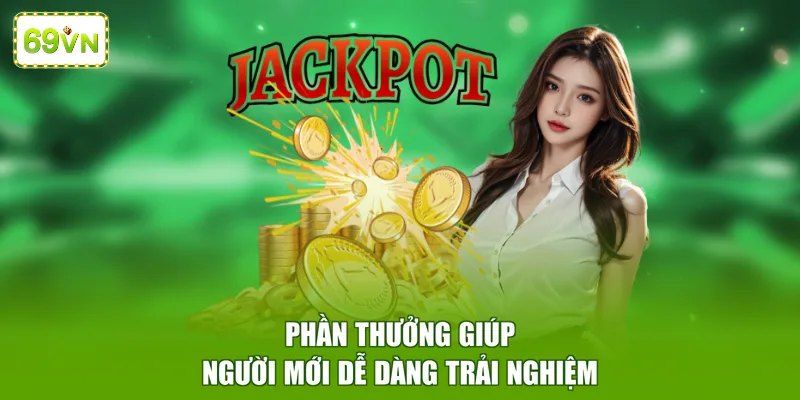 Phần thưởng giúp người mới dễ dàng trải nghiệm