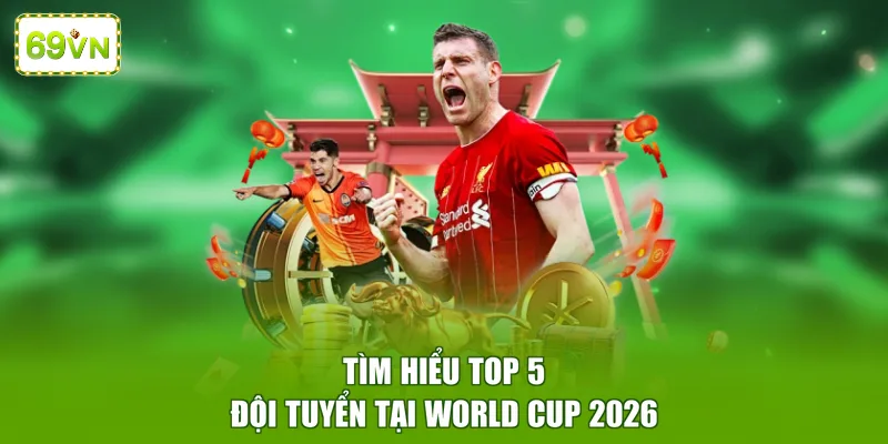 Tìm hiểu top 5 đội tuyển tại World Cup 2026